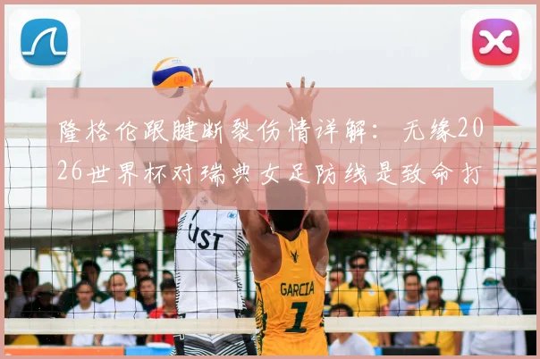 隆格伦跟腱断裂伤情详解：无缘2026世界杯对瑞典女足防线是致命打击，替代人选分析