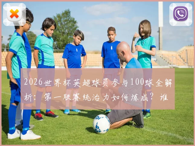 2026世界杯英超球员参与100球全解析:第一联赛统治力如何炼成?谁是最强贡献者?数据背后揭秘