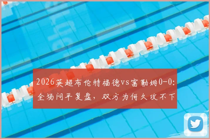 2026英超布伦特福德vs富勒姆0-0:全场闷平复盘,双方为何久攻不下?进攻乏术问题详解