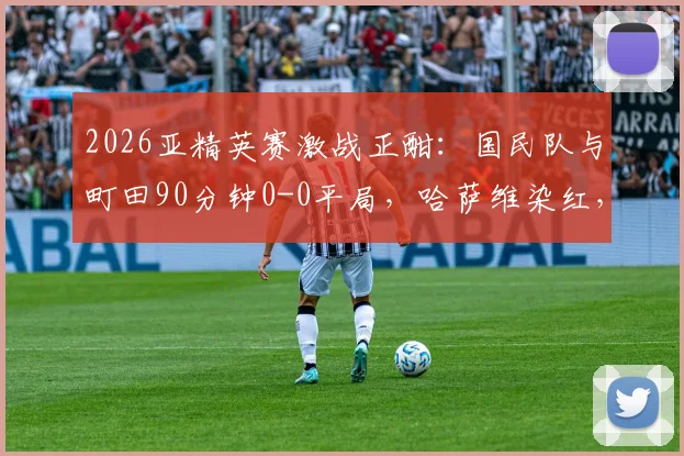 2026亚精英赛激战正酣:国民队与町田90分钟0-0平局,哈萨维染红,比赛进入加时赛关键阶段