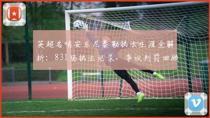 英超名哨安东尼泰勒执法生涯全解析：831场执法记录，争议判罚回顾与数据深度分析
