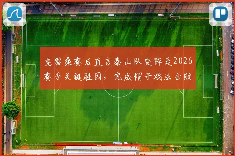 克雷桑赛后直言泰山队变阵是2026赛季关键胜因,完成帽子戏法击败申花让其倍感喜悦
