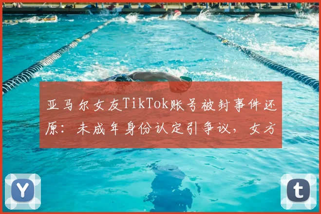 亚马尔女友TikTok账号被封事件还原:未成年身份认定引争议,女方公开抱怨平台处理方式,2026年引发讨论
