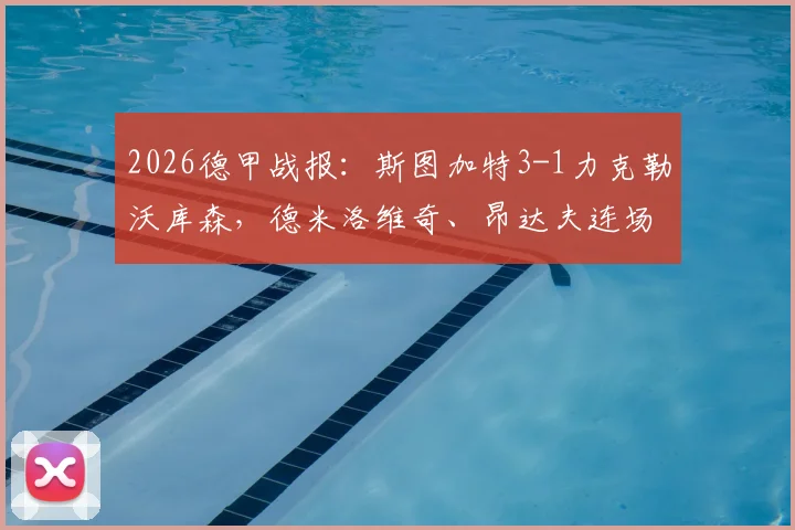 2026德甲战报：斯图加特3-1力克勒沃库森，德米洛维奇、昂达夫连场破门终结对手不败