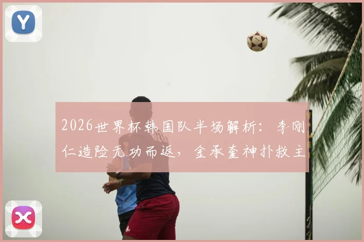 2026世界杯韩国队半场解析:李刚仁造险无功而返,金承奎神扑救主,南非战术克制效果明显