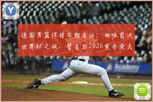 德国男篮悍将布朗专访：回味首次世界杯之旅，誓言为2026重夺荣光倾尽所有