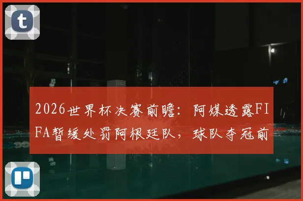 2026世界杯决赛前瞻：阿媒透露FIFA暂缓处罚阿根廷队，球队夺冠前景如何？争议焦点全解析