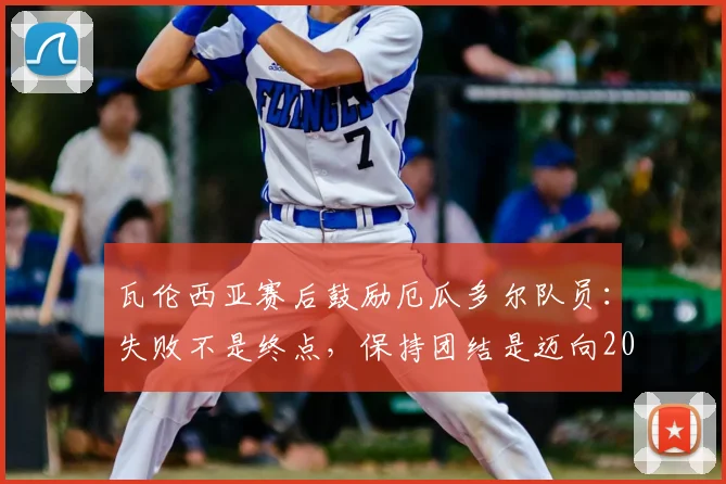 瓦伦西亚赛后鼓励厄瓜多尔队员：失败不是终点，保持团结是迈向2026年世界杯的关键