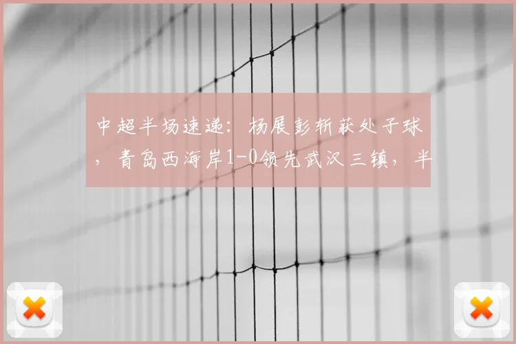 中超半场速递：杨展彭斩获处子球，青岛西海岸1-0领先武汉三镇，半场战报详情解读
