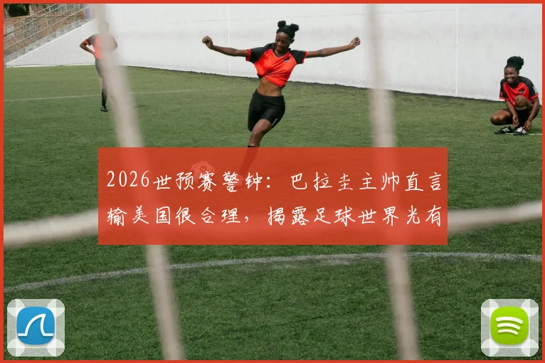2026世预赛警钟：巴拉圭主帅直言输美国很合理，揭露足球世界光有斗志远不够的残酷现实