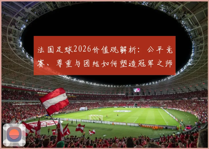 法国足球2026价值观解析:公平竞赛、尊重与团结如何塑造冠军之师